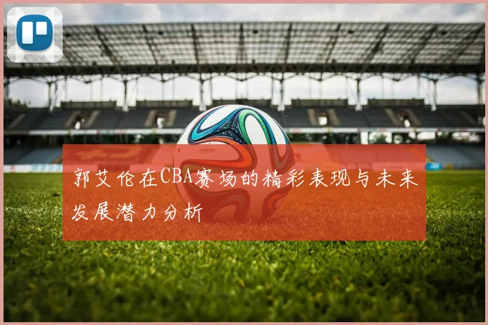 郭艾伦在CBA赛场的精彩表现与未来发展潜力分析