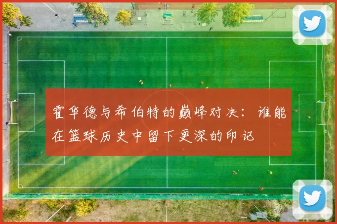 霍华德与希伯特的巅峰对决：谁能在篮球历史中留下更深的印记
