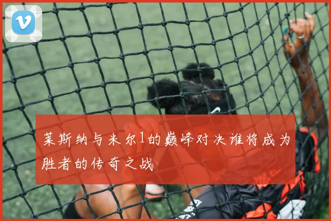 莱斯纳与米尔1的巅峰对决谁将成为胜者的传奇之战