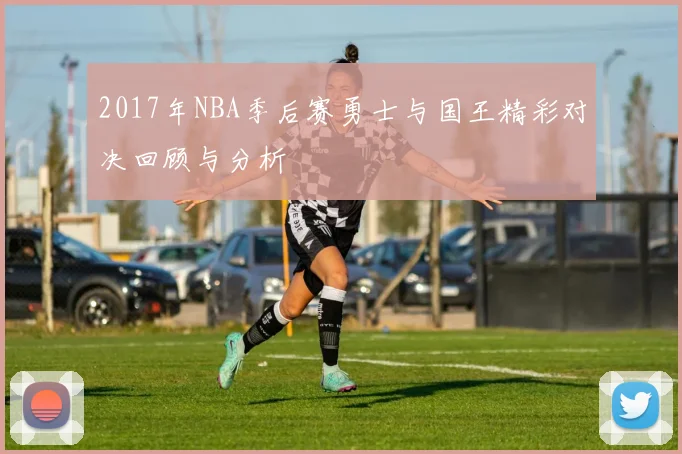 2017年NBA季后赛勇士与国王精彩对决回顾与分析