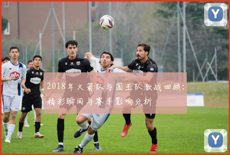 2018年火箭队与国王队激战回顾：精彩瞬间与赛季影响分析