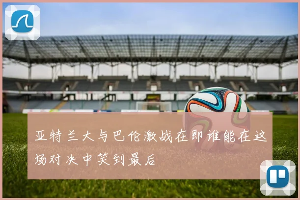 亚特兰大与巴伦激战在即谁能在这场对决中笑到最后