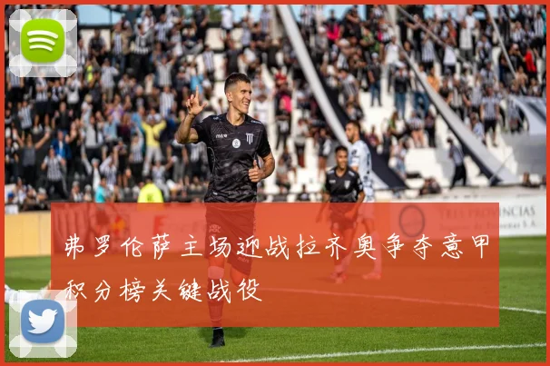 弗罗伦萨主场迎战拉齐奥争夺意甲积分榜关键战役