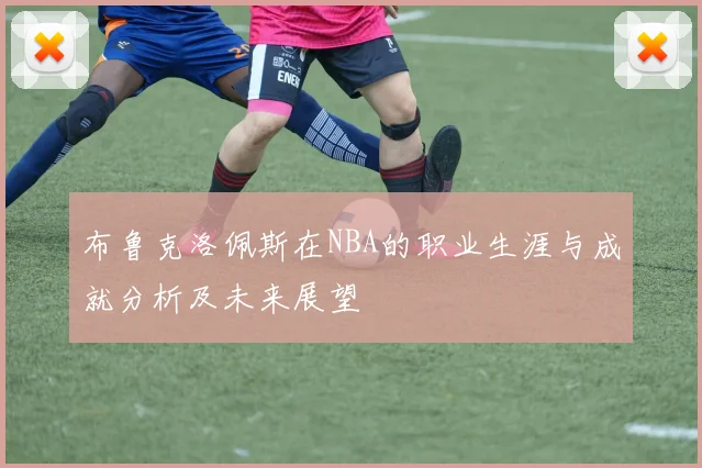 布鲁克洛佩斯在NBA的职业生涯与成就分析及未来展望