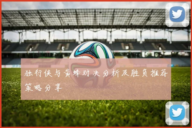 独行侠与黄蜂对决分析及胜负推荐策略分享