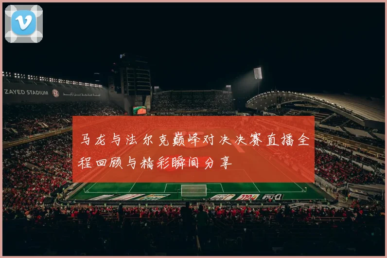 马龙与法尔克巅峰对决决赛直播全程回顾与精彩瞬间分享