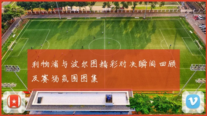 利物浦与波尔图精彩对决瞬间回顾及赛场氛围图集