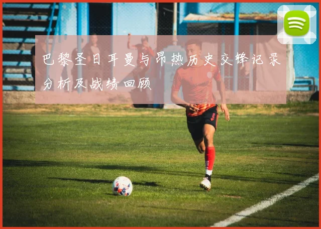 巴黎圣日耳曼与昂热历史交锋记录分析及战绩回顾