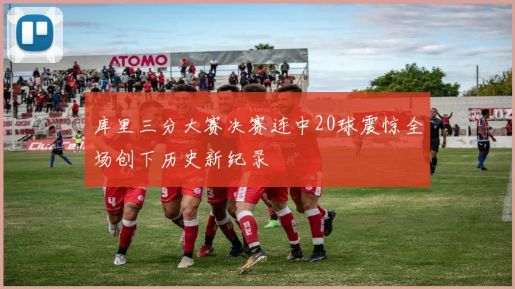 库里三分大赛决赛连中20球震惊全场创下历史新纪录