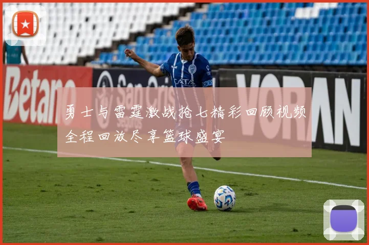 勇士与雷霆激战抢七精彩回顾视频全程回放尽享篮球盛宴
