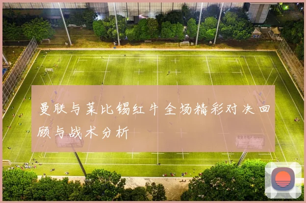 曼联与莱比锡红牛全场精彩对决回顾与战术分析