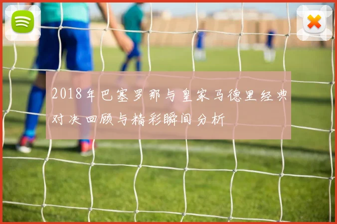 2018年巴塞罗那与皇家马德里经典对决回顾与精彩瞬间分析
