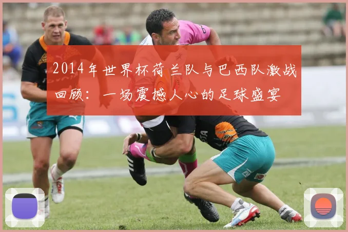 2014年世界杯荷兰队与巴西队激战回顾：一场震撼人心的足球盛宴
